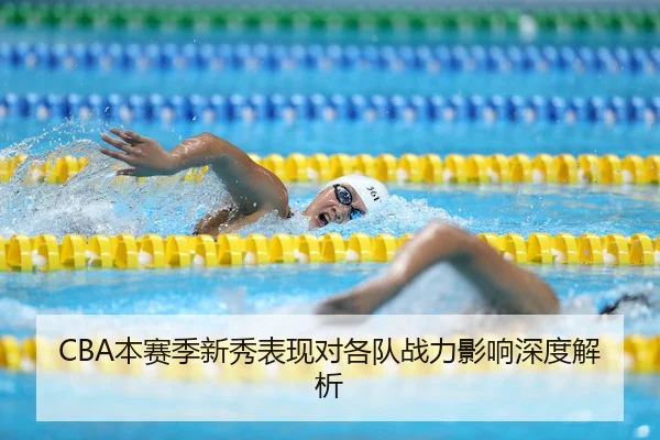 CBA本赛季新秀表现对各队战力影响深度解析